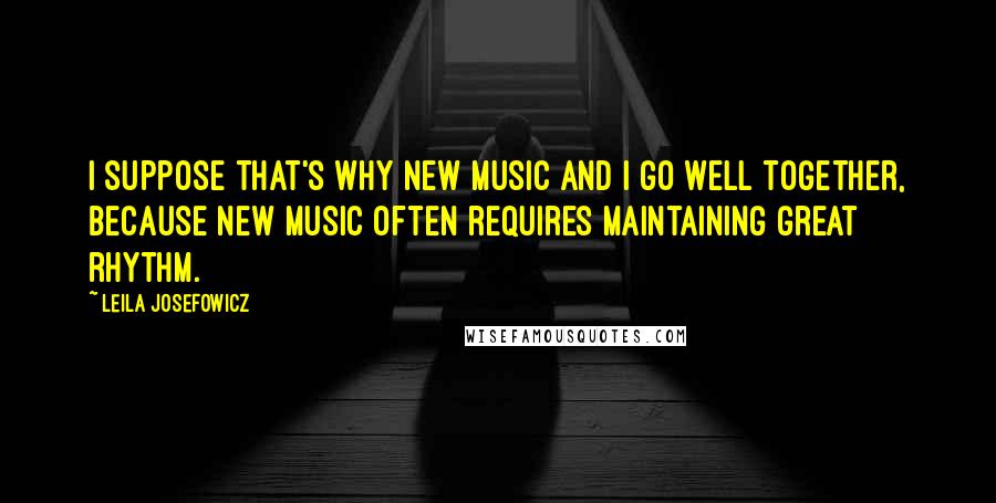 Leila Josefowicz quotes: I suppose that's why new music and I go well together, because new music often requires maintaining great rhythm. Leila Josefowicz quotes: I suppose that's why new music and I go well together, because new music often requires maintaining great rhythm.