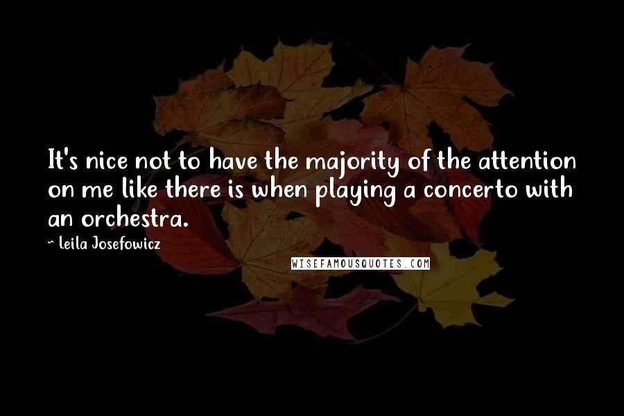 Leila Josefowicz quotes: It's nice not to have the majority of the attention on me like there is when playing a concerto with an orchestra. Leila Josefowicz quotes: It's nice not to have the majority of the attention on me like there is when playing a concerto with an orchestra.
