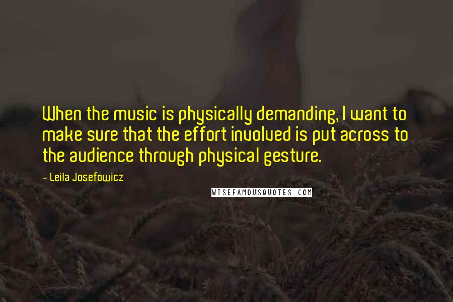 Leila Josefowicz quotes: When the music is physically demanding, I want to make sure that the effort involved is put across to the audience through physical gesture. Leila Josefowicz quotes: When the music is physically demanding, I want to make sure that the effort involved is put across to the audience through physical gesture.