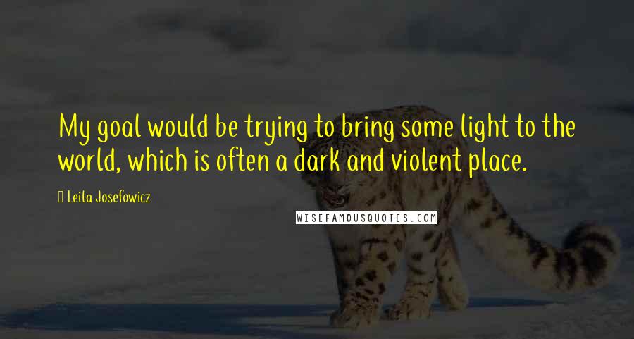 Leila Josefowicz quotes: My goal would be trying to bring some light to the world, which is often a dark and violent place.