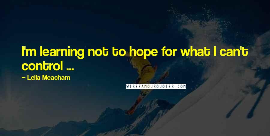 Leila Meacham quotes: I'm learning not to hope for what I can't control ...