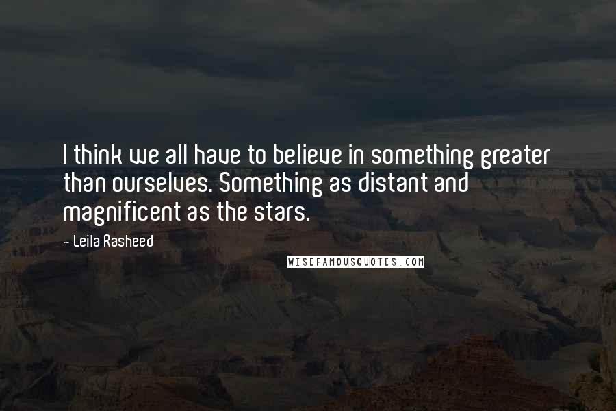Leila Rasheed quotes: I think we all have to believe in something greater than ourselves. Something as distant and magnificent as the stars.