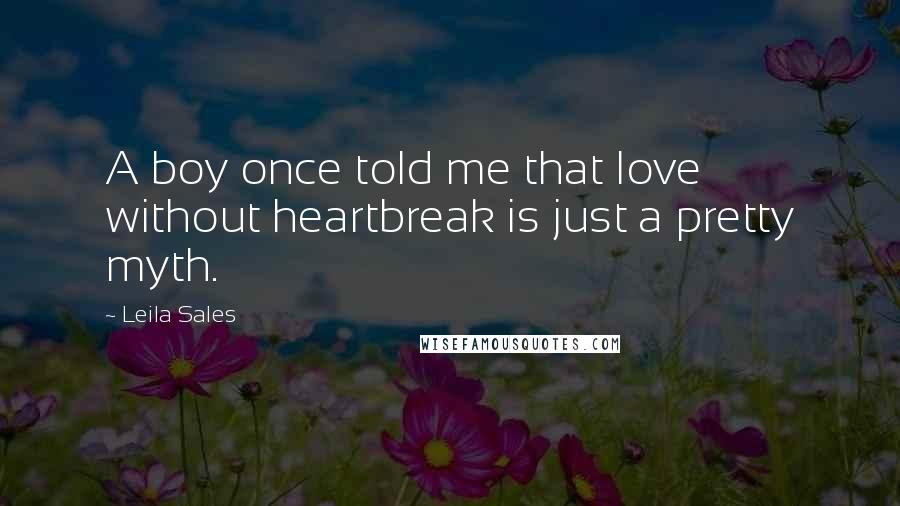 Leila Sales quotes: A boy once told me that love without heartbreak is just a pretty myth.