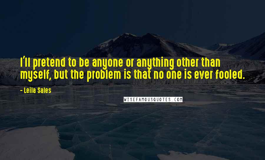 Leila Sales quotes: I'll pretend to be anyone or anything other than myself, but the problem is that no one is ever fooled.