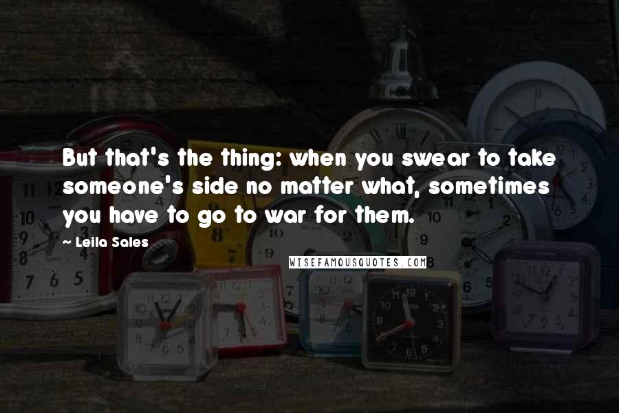 Leila Sales quotes: But that's the thing: when you swear to take someone's side no matter what, sometimes you have to go to war for them.
