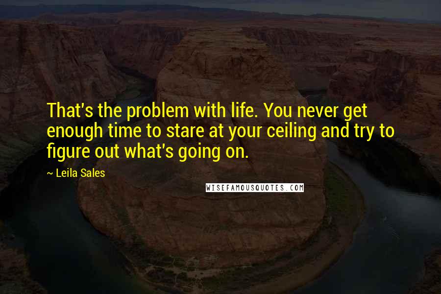 Leila Sales quotes: That's the problem with life. You never get enough time to stare at your ceiling and try to figure out what's going on.