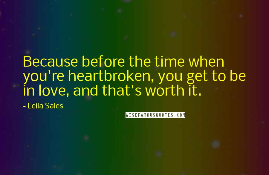 Leila Sales quotes: Because before the time when you're heartbroken, you get to be in love, and that's worth it.
