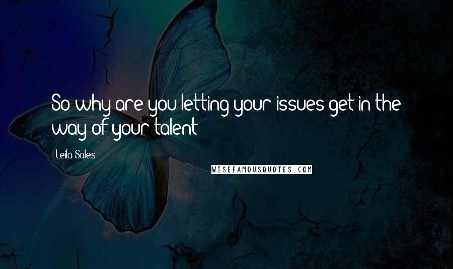 Leila Sales quotes: So why are you letting your issues get in the way of your talent?