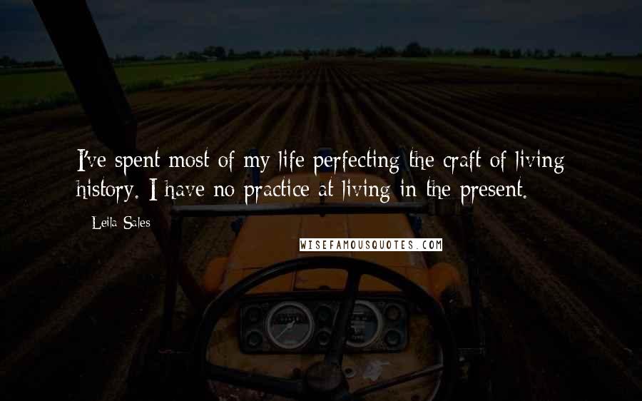 Leila Sales quotes: I've spent most of my life perfecting the craft of living history. I have no practice at living in the present.