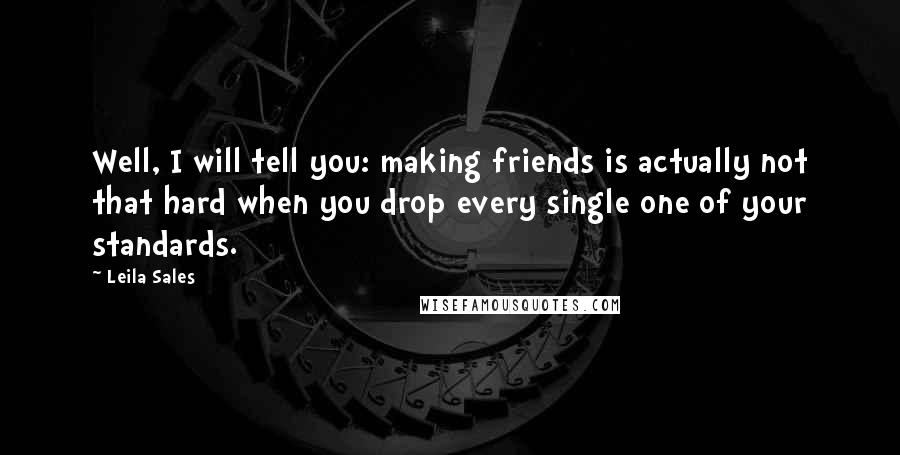 Leila Sales quotes: Well, I will tell you: making friends is actually not that hard when you drop every single one of your standards.