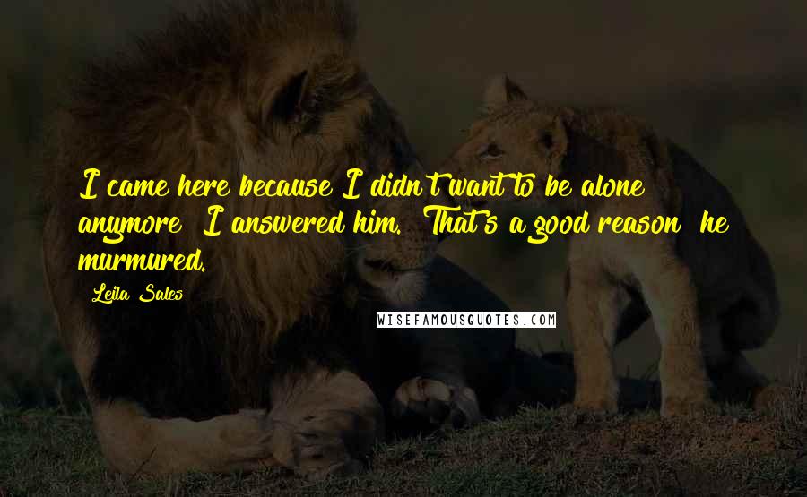 Leila Sales quotes: I came here because I didn't want to be alone anymore" I answered him. "That's a good reason" he murmured.