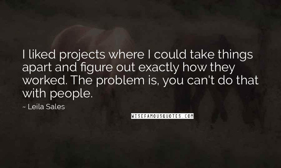 Leila Sales quotes: I liked projects where I could take things apart and figure out exactly how they worked. The problem is, you can't do that with people.
