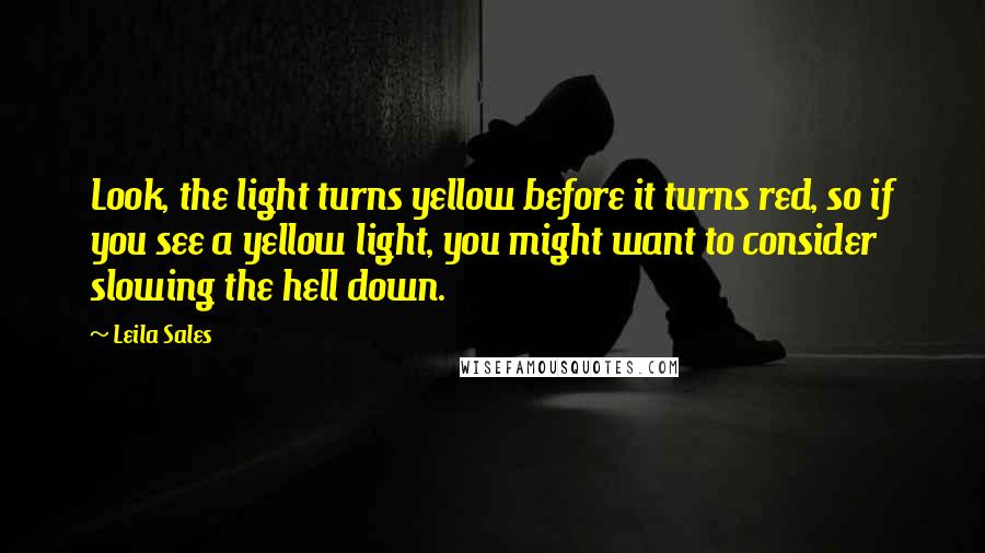 Leila Sales quotes: Look, the light turns yellow before it turns red, so if you see a yellow light, you might want to consider slowing the hell down.
