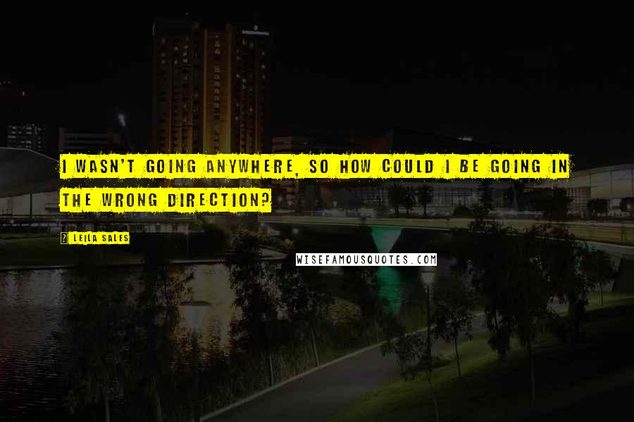 Leila Sales quotes: I wasn't going anywhere, so how could I be going in the wrong direction?
