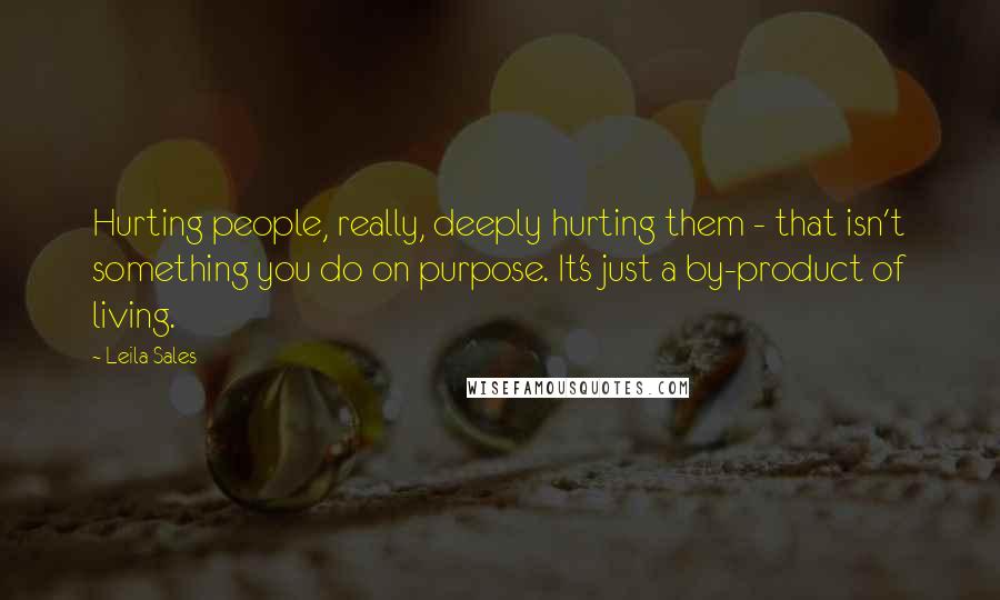 Leila Sales quotes: Hurting people, really, deeply hurting them - that isn't something you do on purpose. It's just a by-product of living.