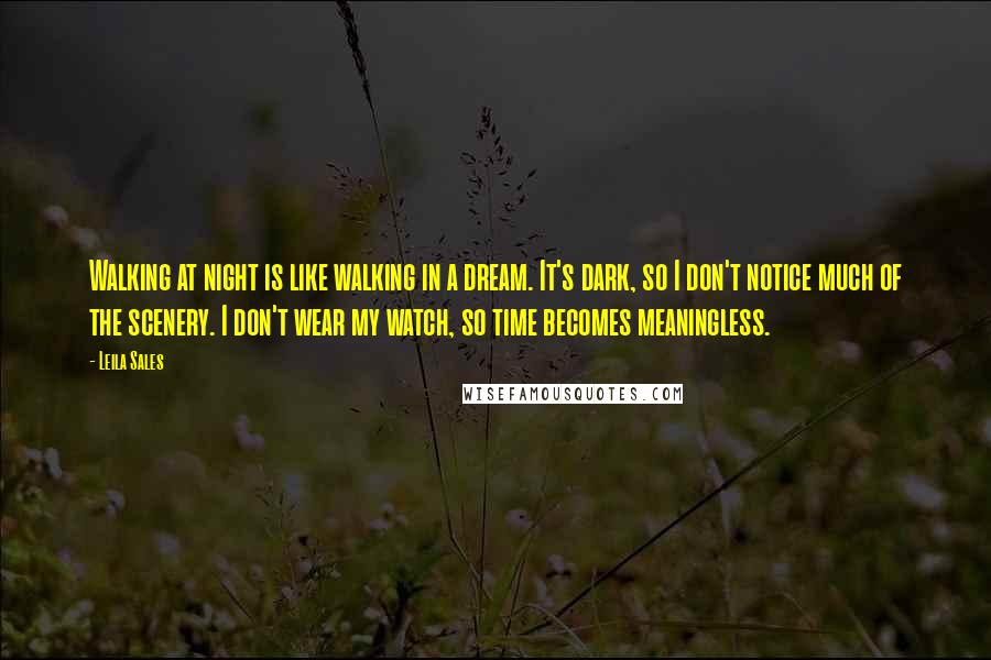 Leila Sales quotes: Walking at night is like walking in a dream. It's dark, so I don't notice much of the scenery. I don't wear my watch, so time becomes meaningless.