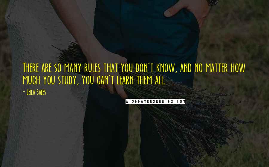 Leila Sales quotes: There are so many rules that you don't know, and no matter how much you study, you can't learn them all.