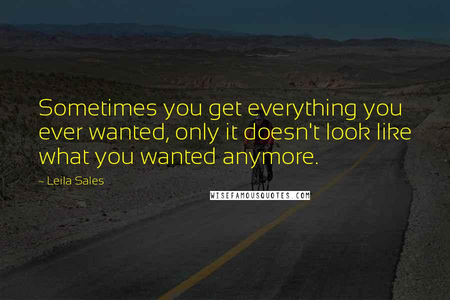 Leila Sales quotes: Sometimes you get everything you ever wanted, only it doesn't look like what you wanted anymore.