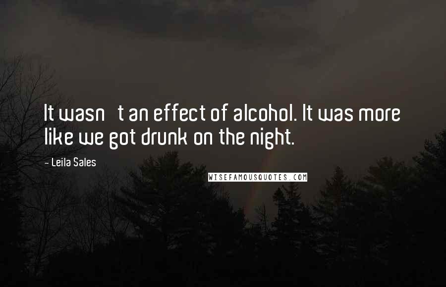 Leila Sales quotes: It wasn't an effect of alcohol. It was more like we got drunk on the night.