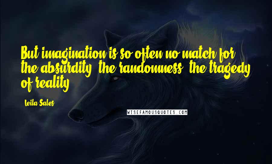 Leila Sales quotes: But imagination is so often no match for the absurdity, the randomness, the tragedy of reality.