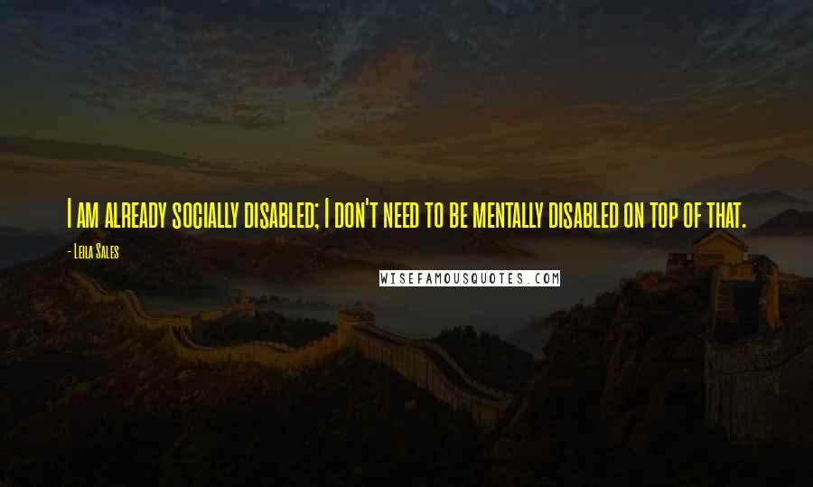Leila Sales quotes: I am already socially disabled; I don't need to be mentally disabled on top of that.