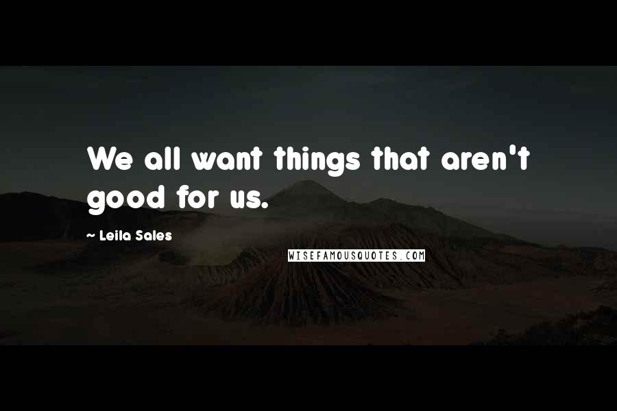 Leila Sales quotes: We all want things that aren't good for us.