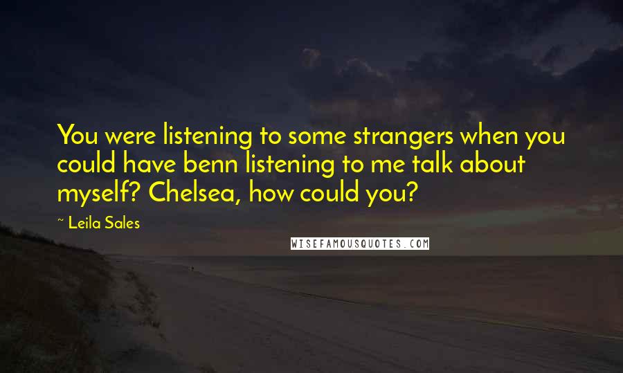 Leila Sales quotes: You were listening to some strangers when you could have benn listening to me talk about myself? Chelsea, how could you?