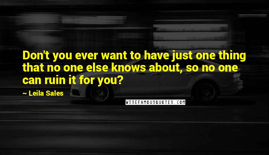 Leila Sales quotes: Don't you ever want to have just one thing that no one else knows about, so no one can ruin it for you?