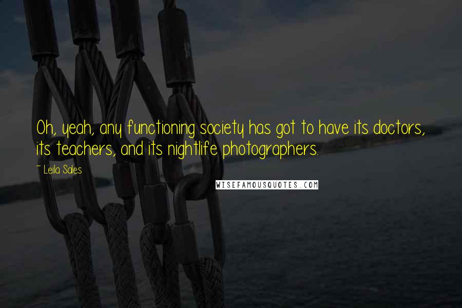 Leila Sales quotes: Oh, yeah, any functioning society has got to have its doctors, its teachers, and its nightlife photographers.