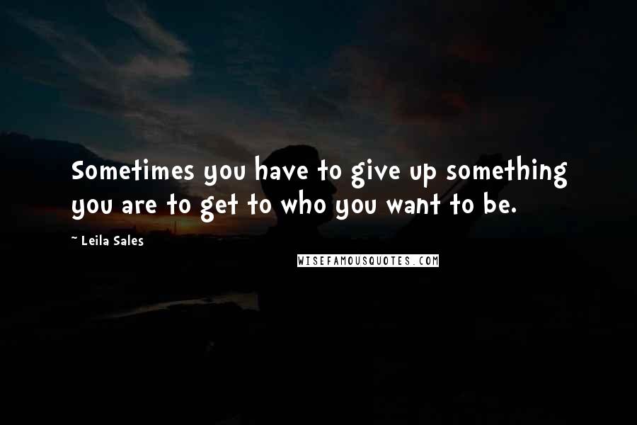 Leila Sales quotes: Sometimes you have to give up something you are to get to who you want to be.