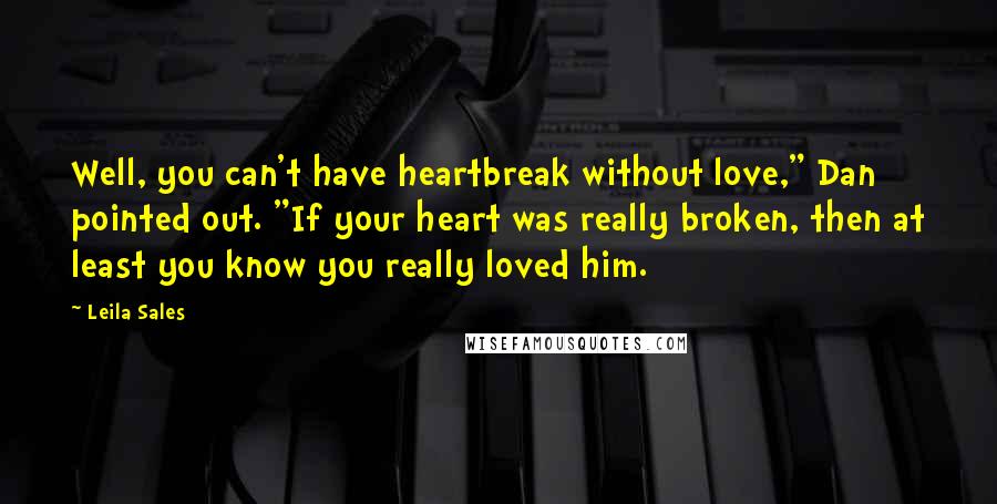 Leila Sales quotes: Well, you can't have heartbreak without love," Dan pointed out. "If your heart was really broken, then at least you know you really loved him.