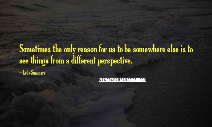 Leila Summers quotes: Sometimes the only reason for us to be somewhere else is to see things from a different perspective. Leila Summers quotes: Sometimes the only reason for us to be somewhere else is to see things from a different perspective.