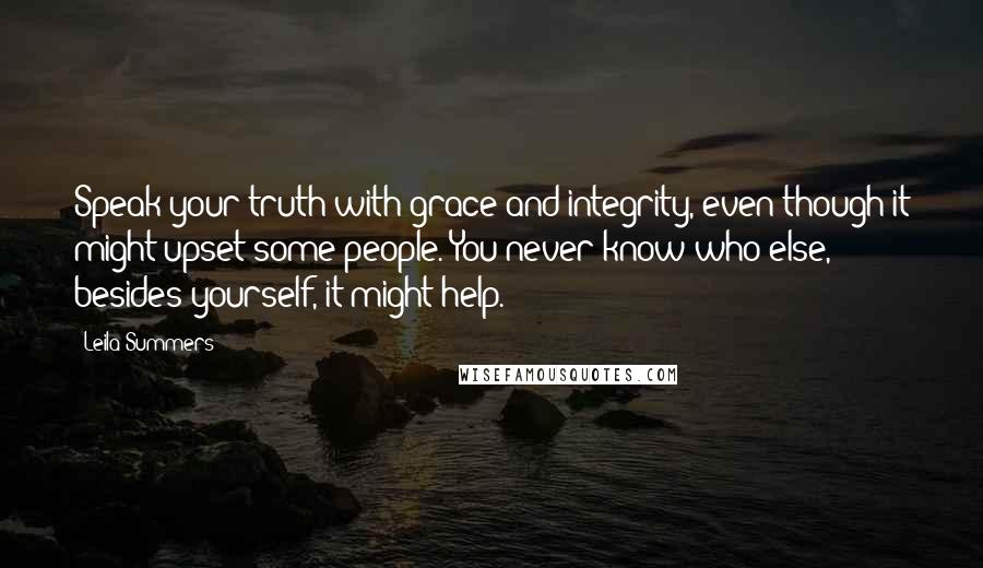 Leila Summers quotes: Speak your truth with grace and integrity, even though it might upset some people. You never know who else, besides yourself, it might help.