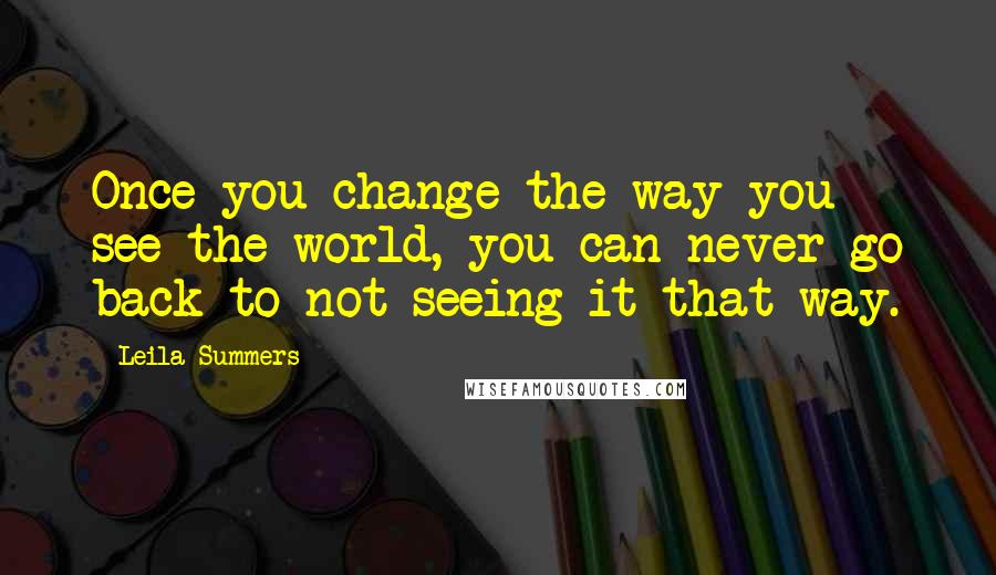 Leila Summers quotes: Once you change the way you see the world, you can never go back to not seeing it that way.