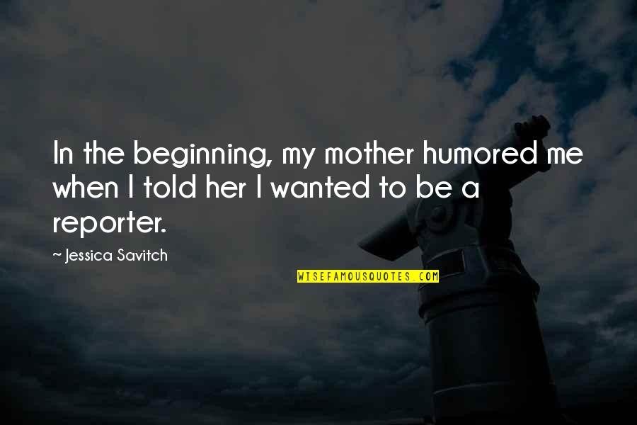 Leiningers Culture Quotes By Jessica Savitch: In the beginning, my mother humored me when
