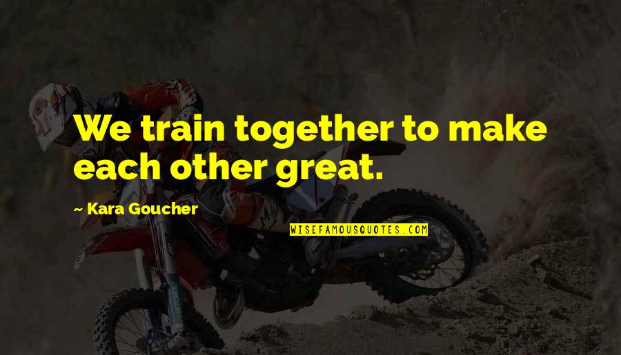 Leipert Beth Quotes By Kara Goucher: We train together to make each other great.