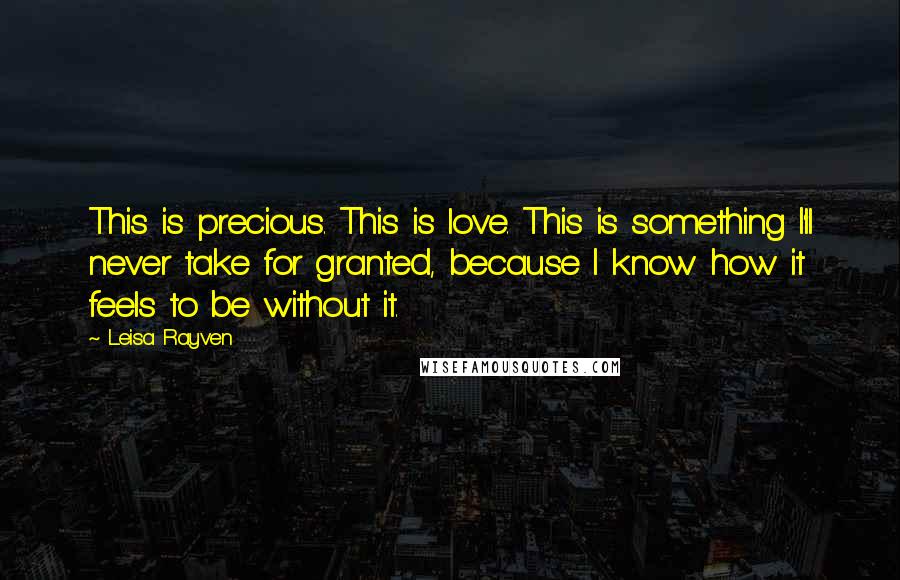 Leisa Rayven quotes: This is precious. This is love. This is something I'll never take for granted, because I know how it feels to be without it.