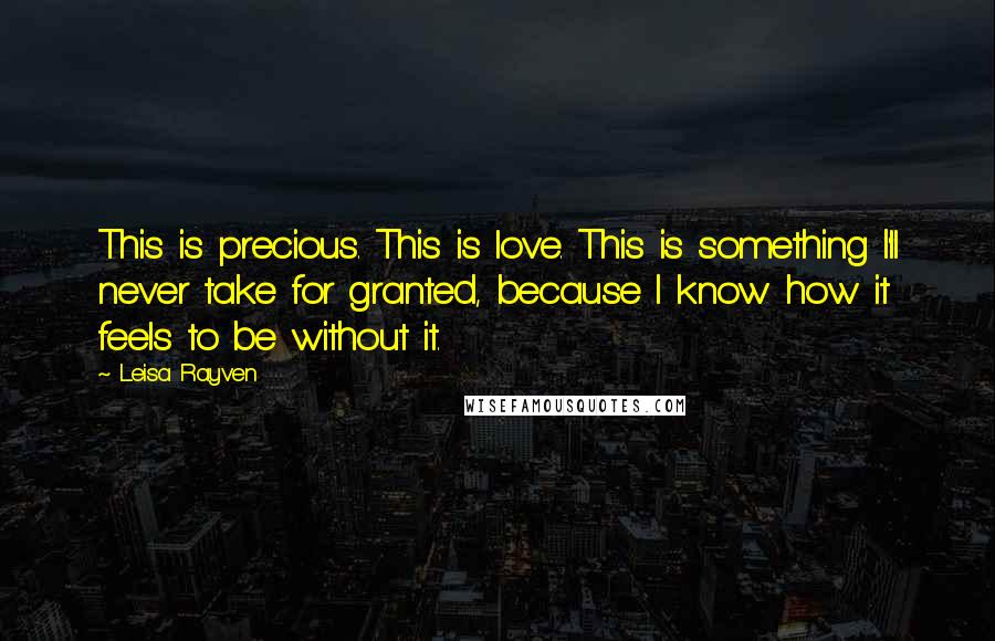 Leisa Rayven quotes: This is precious. This is love. This is something I'll never take for granted, because I know how it feels to be without it. Leisa Rayven quotes: This is precious. This is love. This is something I'll never take for granted, because I know how it feels to be without it.