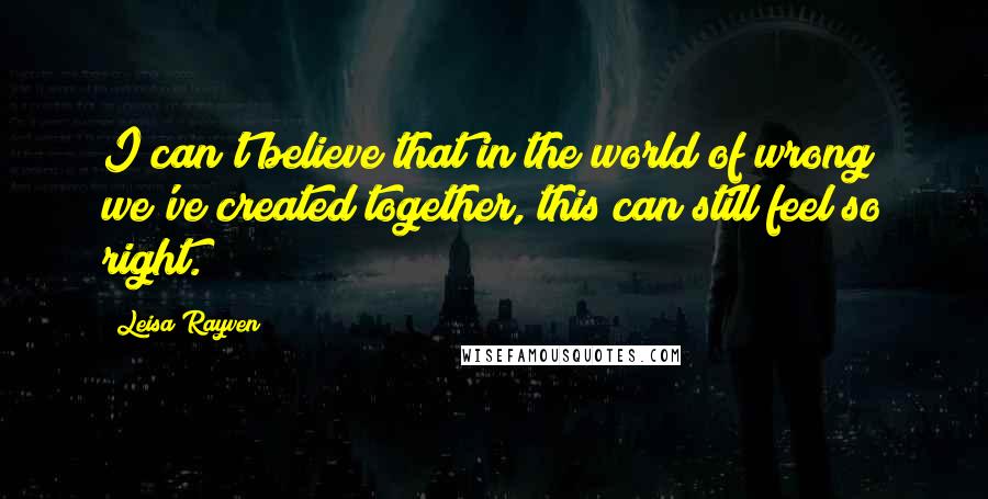 Leisa Rayven quotes: I can't believe that in the world of wrong we've created together, this can still feel so right.