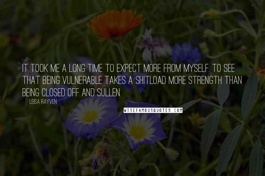 Leisa Rayven quotes: It took me a long time to expect more from myself. To see that being vulnerable takes a shitload more strength than being closed off and sullen.