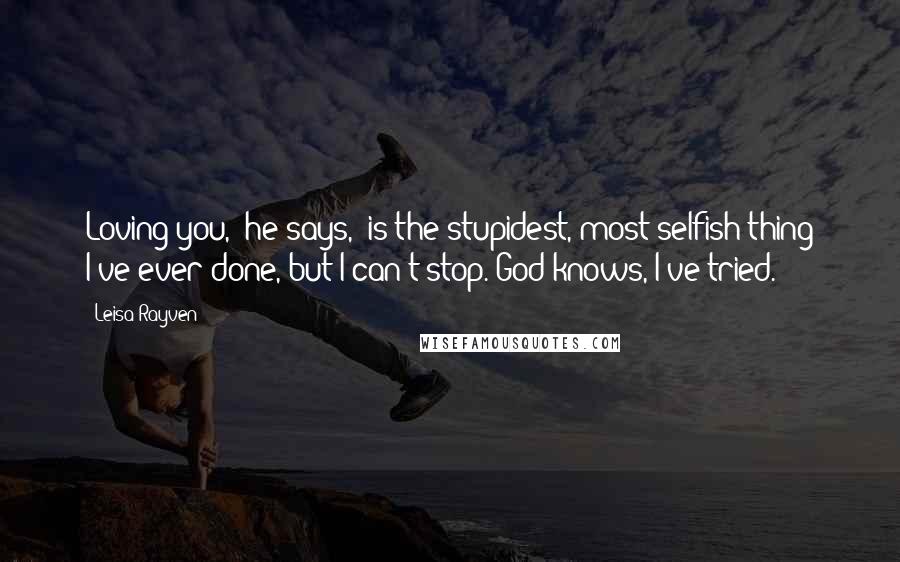 Leisa Rayven quotes: Loving you," he says, "is the stupidest, most selfish thing I've ever done, but I can't stop. God knows, I've tried.