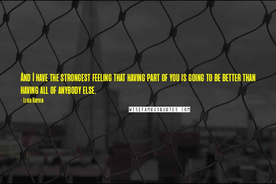 Leisa Rayven quotes: And I have the strongest feeling that having part of you is going to be better than having all of anybody else.