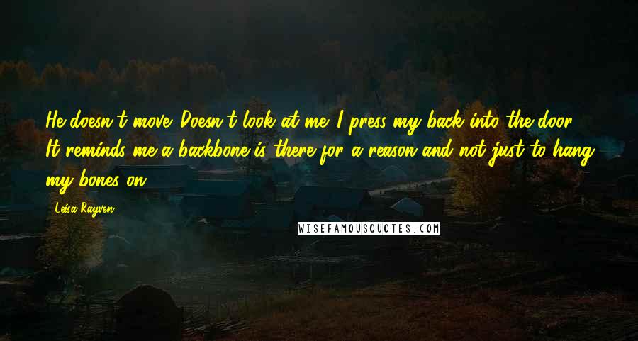 Leisa Rayven quotes: He doesn't move. Doesn't look at me. I press my back into the door. It reminds me a backbone is there for a reason and not just to hang my Leisa Rayven quotes: He doesn't move. Doesn't look at me. I press my back into the door. It reminds me a backbone is there for a reason and not just to hang my