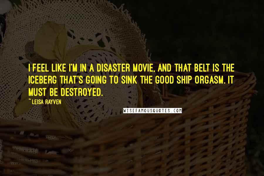 Leisa Rayven quotes: I feel like I'm in a disaster movie, and that belt is the iceberg that's going to sink the good ship Orgasm. It must be destroyed.