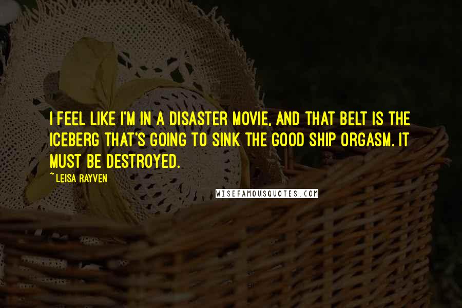 Leisa Rayven quotes: I feel like I'm in a disaster movie, and that belt is the iceberg that's going to sink the good ship Orgasm. It must be destroyed. Leisa Rayven quotes: I feel like I'm in a disaster movie, and that belt is the iceberg that's going to sink the good ship Orgasm. It must be destroyed.