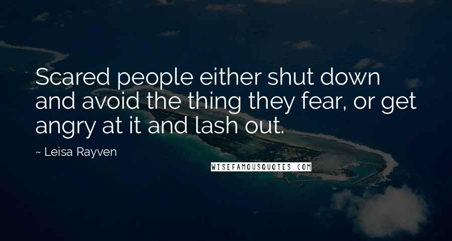 Leisa Rayven quotes: Scared people either shut down and avoid the thing they fear, or get angry at it and lash out.