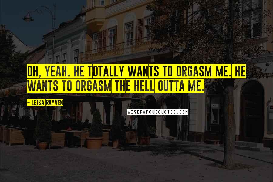 Leisa Rayven quotes: Oh, yeah. He totally wants to orgasm me. He wants to orgasm the hell outta me.