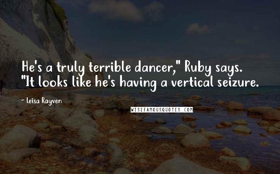 Leisa Rayven quotes: He's a truly terrible dancer," Ruby says. "It looks like he's having a vertical seizure.