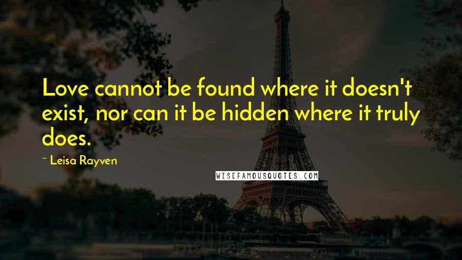 Leisa Rayven quotes: Love cannot be found where it doesn't exist, nor can it be hidden where it truly does.