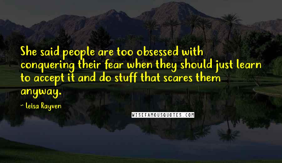 Leisa Rayven quotes: She said people are too obsessed with conquering their fear when they should just learn to accept it and do stuff that scares them anyway. Leisa Rayven quotes: She said people are too obsessed with conquering their fear when they should just learn to accept it and do stuff that scares them anyway.